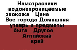 Наматрасники водонепроницаемые экокожа › Цена ­ 1 602 - Все города Домашняя утварь и предметы быта » Другое   . Алтайский край